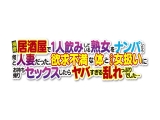 相席居酒屋で1人飲みしている熟女をナンパしたら何と人妻だった。欲求不満な体と久々な女扱いにお持ち帰りセックスしたらヤバすぎる乱れっぷりでした&hellip;